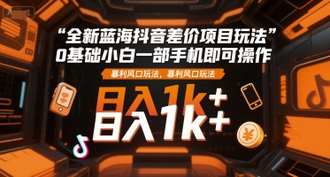 全新蓝海抖音差价项目玩法，0基础小白一部手机即可操作，暴利风口玩法，日入1k+【揭秘】-源创极客