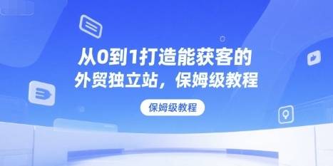 从0到1打造能获客的外贸独立站，保姆级教程-源创极客