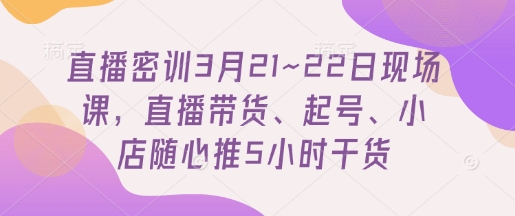 直播密训3月21~22日现场课，​直播带货、起号、小店随心推5小时干货-源创极客
