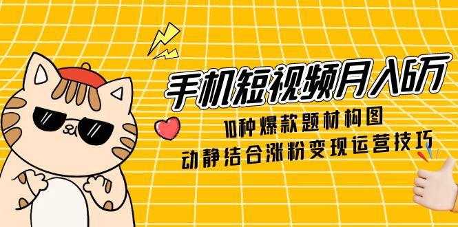 手机短视频月入6万，10种爆款题材构图，动静结合涨粉变现运营技巧-源创极客