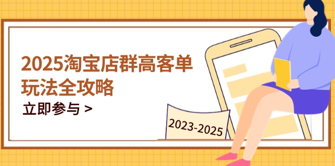2025淘宝店群高客单玩法全攻略，把握高客单关键技巧，精通全周期运营-源创极客