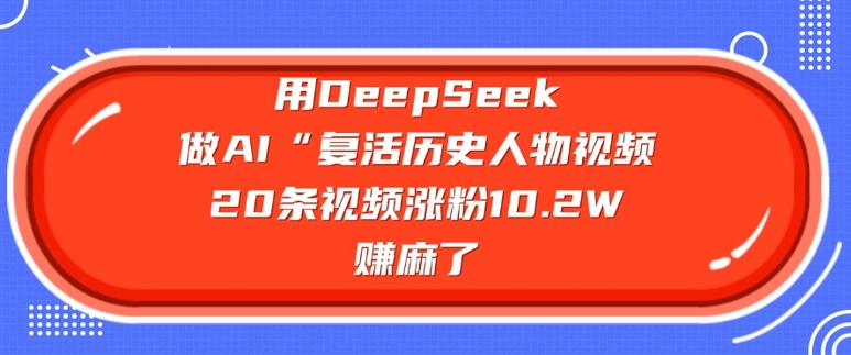 用DeepSeek做AI“复活历史人物”视频，20条视频涨粉10.2W，挣麻了-源创极客