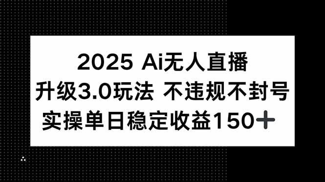 2025 AI无人直播升级3.0玩法，不违规 不封号，单日稳定收益150+-源创极客