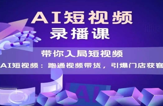 AI短视频爆款，带你入局短视频，跑通视频带货，引爆门店获客-源创极客