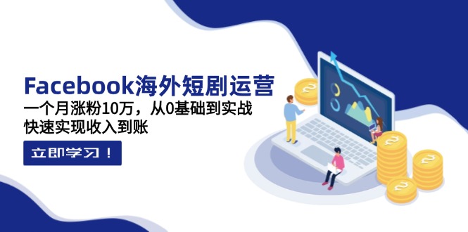 Facebook海外短剧运营：一个月涨粉10万，从0基础到实战，快速实现收入到账-源创极客