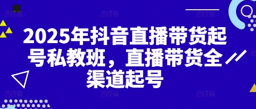 2025年抖音直播带货起号私教班，直播带货全渠道起号-源创极客