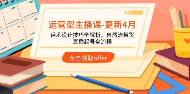 运营型主播课-更新4月，话术设计技巧全解析，自然流带货，直播起号全流程-源创极客