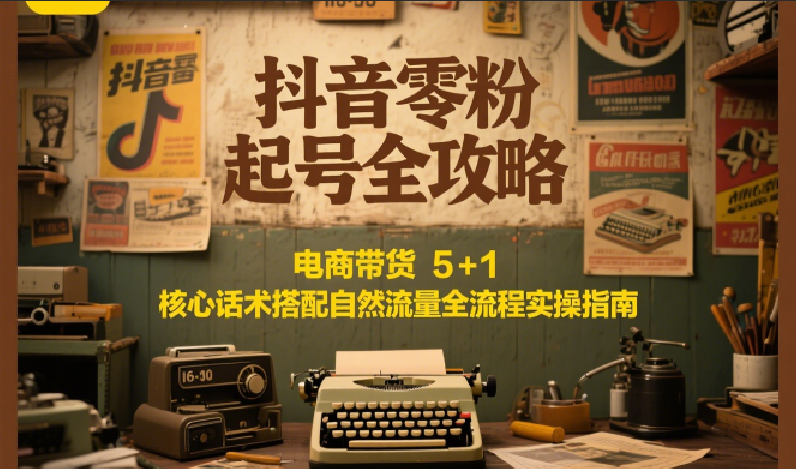 抖音零粉起号全攻略：电商带货 5+1 核心话术搭配自然流量全流程实操指南-源创极客