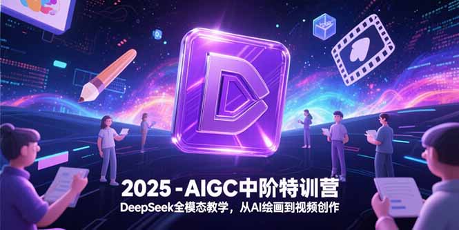 2025-AIGC中阶特训营，DeepSeek全模态教学，从AI绘画到视频创作-源创极客
