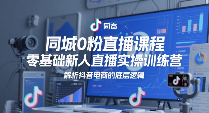 同城0粉直播课程，零基础新人直播实操训练营，解析抖音电商的底层逻辑-源创极客