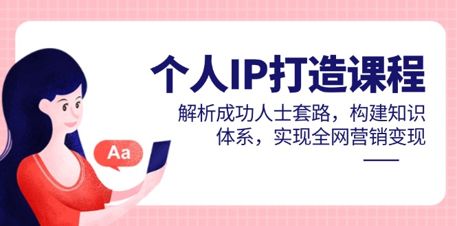 个人IP打造课程，解析成功人士套路，构建知识体系，实现全网营销变现-源创极客