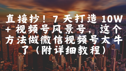 直接抄！7 天打造 10W + 视频号风景号，这个方法做微信视频号太牛了(附详细教程)-源创极客