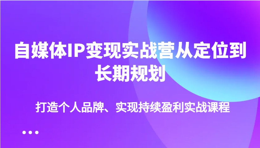 自媒体IP变现实战营从定位到长期规划，打造个人品牌、实现持续盈利实战课程-源创极客