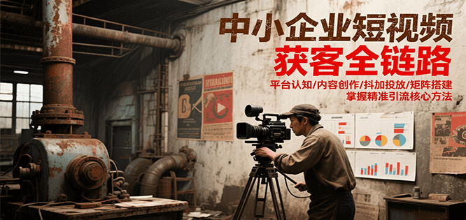 中小企业短视频获客全链路，平台认知/内容创作/抖加投放/矩阵搭建，精准引流核心方法-源创极客