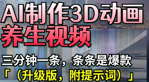 AI制作3D动画养生视频，三分钟一条，条条是爆款(升级版，附提示词)-源创极客