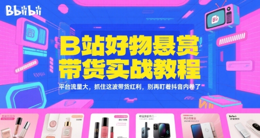 B站好物悬赏带货实战教程，平台流量大，抓住这波带货红利，别再盯着抖音内卷了-源创极客