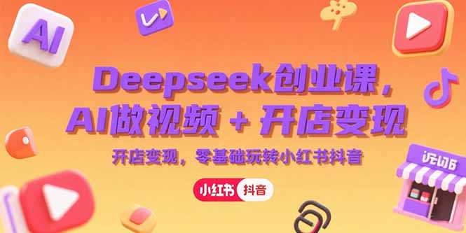 Deepseek创业课，AI做视频+开店变现，零基础玩转小红书抖音-源创极客