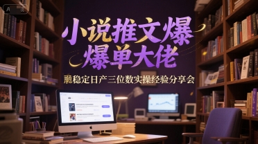 小说推文爆单大佬稳定日产三位数实操经验分享会-源创极客