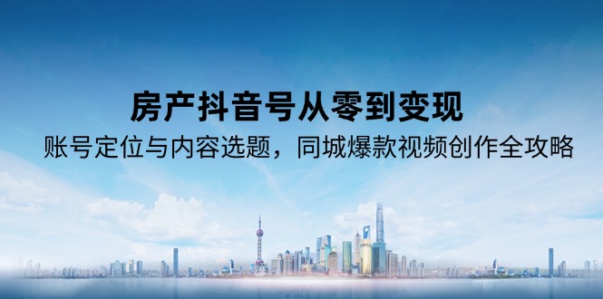 房产抖音号从零到变现，账号定位与内容选题，同城爆款视频创作全攻略-源创极客