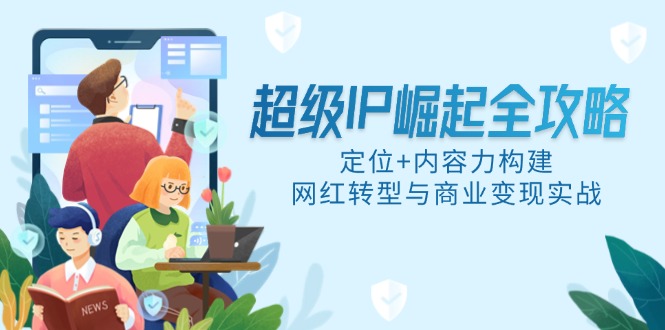 超级IP崛起全攻略，定位+内容力构建，网红转型与商业变现实战-源创极客