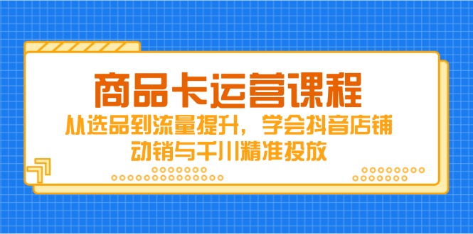 商品卡运营课程，从选品到流量提升，学会抖音店铺动销与千川精准投放-源创极客