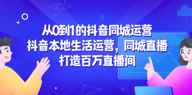 从0到1的抖音同城运营，抖音本地生活运营，同城直播，打造百万直播间-源创极客