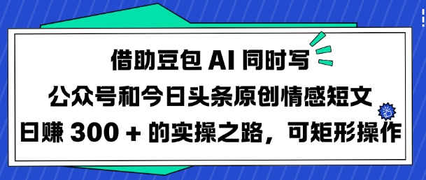 借助豆包AI同时写公众号和今日头条原创情感短文日入3张的实操之路，可矩形操作-源创极客