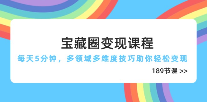 宝藏圈变现课程，每天5分钟，多领域多维度技巧助你轻松变现(189节-源创极客