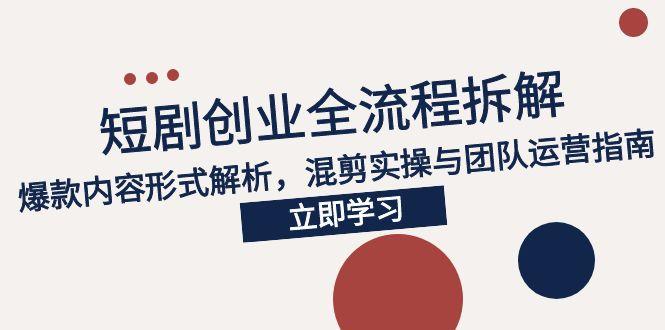 2025短剧创业全流程拆解，爆款内容形式解析，混剪实操与团队运营指南-源创极客