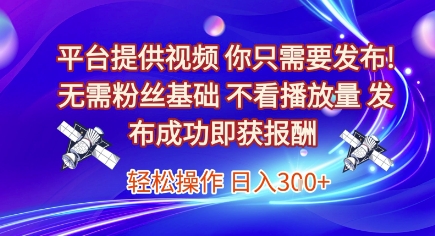 平台提供视频，你只需要发布， 无需粉丝基础，不看播放量，发布成功即获报酬，日入3张【揭秘】-源创极客