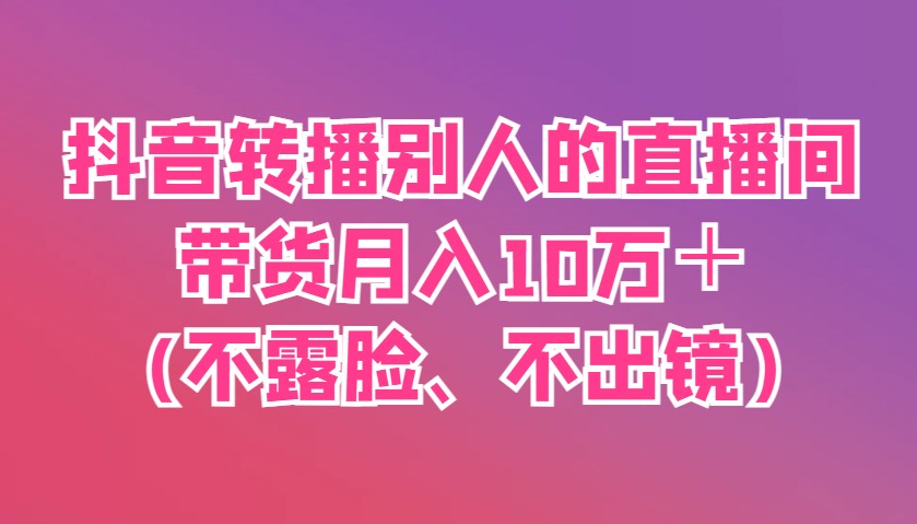 抖音转播别人的直播间带货月入10万＋(不露脸、不出镜)-源创极客