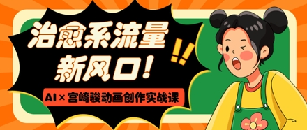 治愈系流量新风口，AI+宫崎骏动画创作实战课，从0到1打造爆款视频-源创极客