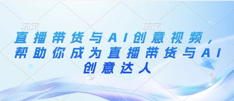 直播带货与AI创意视频，帮助你成为直播带货与AI创意达人-源创极客