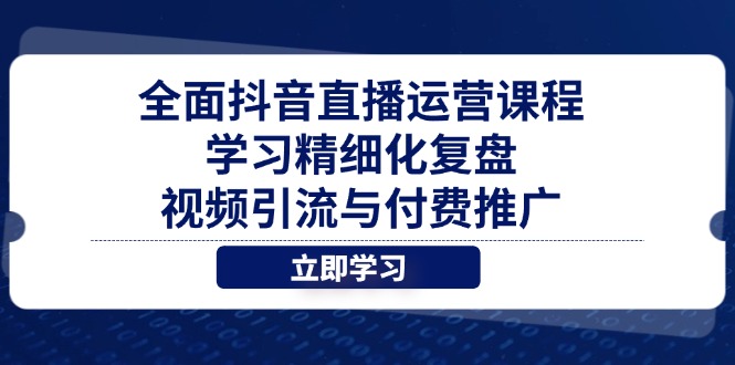 全面抖音直播运营课程，学习精细化复盘、视频引流与付费推广-源创极客
