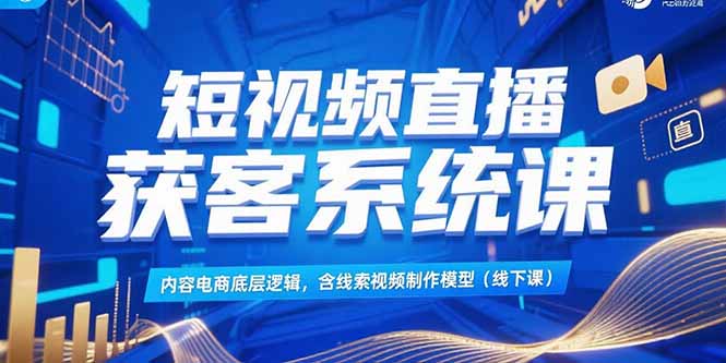 短视频直播获客系统课，内容电商底层逻辑，含线索视频制作模型(线下课-源创极客