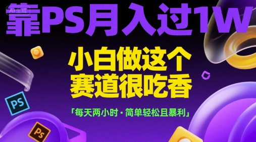 靠PS月入过1W，小白做这个赛道很吃香，每天两小时，简单轻松且暴利【揭秘】-源创极客