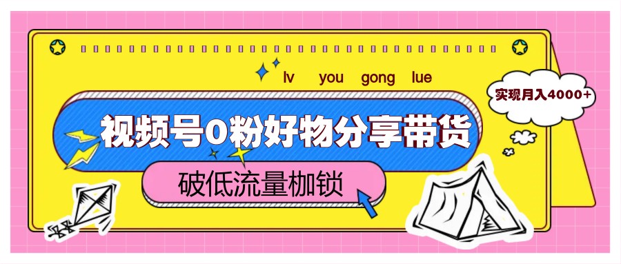 视频号0粉好物分享带货，突破低流量枷锁，实现月入4000+-源创极客