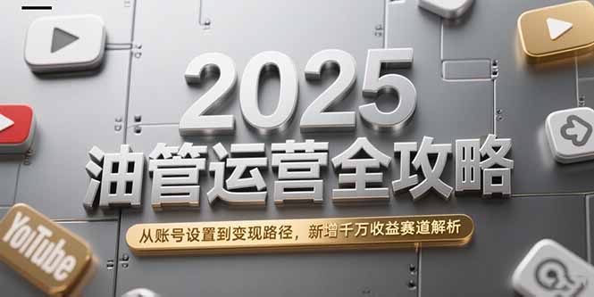 2025油管运营全攻略，从账号设置到变现路径，新增千万收益赛道解析-源创极客