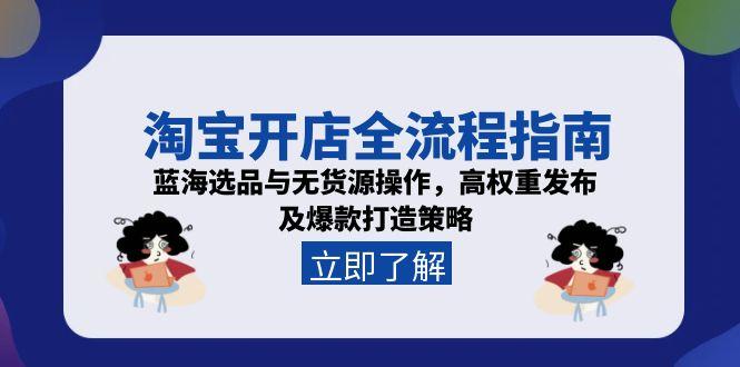 淘宝开店全流程指南，蓝海选品与无货源操作，高权重发布及爆款打造策略-源创极客