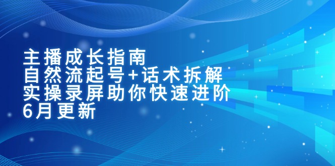 主播成长指南：自然流起号+话术拆解，实操录屏助你快速进阶(6月更新-源创极客