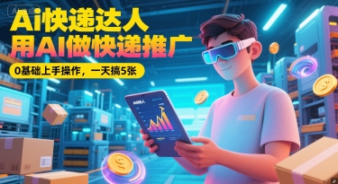 Ai快递达人，用AI做快递推广，0基础上手操作，一天搞5张-源创极客