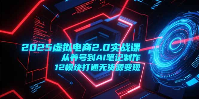 2025虚拟电商2.0实战课，从养号到AI笔记制作，12模块打通无货源变现-源创极客