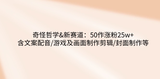 奇怪哲学-新赛道：50作涨粉25w+含文案配音/游戏及画面制作剪辑/封面制作等-源创极客