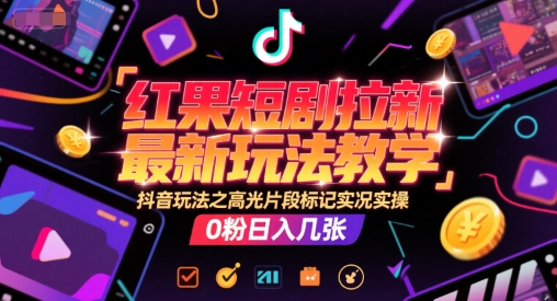 红果短剧拉新最新玩法教学，抖音玩法之高光片段标记实况实操，0粉日入几张-源创极客