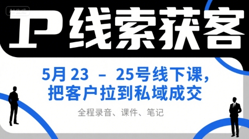 IP线索获客5月23-25号线下课，把客户拉到私域成交(录音+课件+笔记)-源创极客