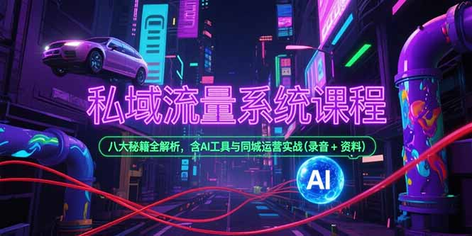 私域流量系统课程，八大秘籍全解析，含AI工具与同城运营实战(录音+资料-源创极客