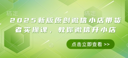 2025新版原创微信小店带货者实操课，教你微信开小店-源创极客