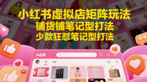 小红书虚拟店矩阵玩法，铺货铺笔记型打法，少款狂怼笔记型打法(更新)-源创极客