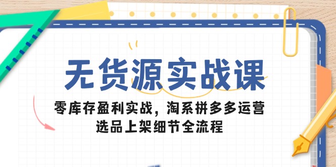 无货源实战课：零库存盈利实战，淘系拼多多运营，选品上架细节全流程-源创极客