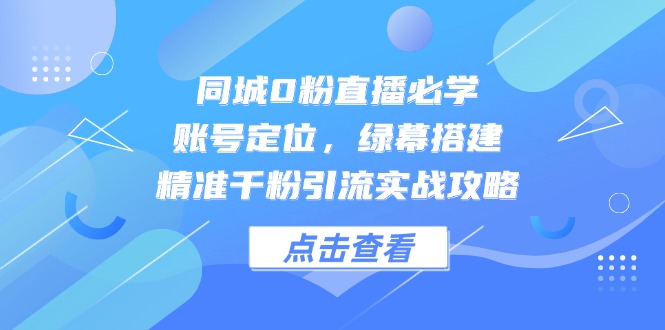 同城0粉直播必学，账号定位，绿幕搭建，精准千粉引流实战攻略-源创极客